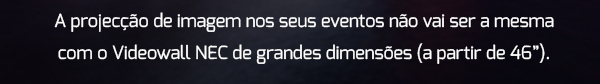 A projecção de imagem nos seus eventos não vai ser a mesma com o Videowall NEC de grandes dimensões (a partir de 46”).